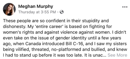 A screenshot of Meghan Murphy reads "These people are so confident in their stupidity and dishonesty. My 'entire career' is based on fighting for women's rights and against violence against women. I didn't even take on the issue of gender identity until a few years ago, when Canada introduced Bill C-16, and I saw my sisters being vilified, threatened, no-platformed and bullied, and knew I had to stand up before it was too late." The rest of her post is clipped under a "See More" button.