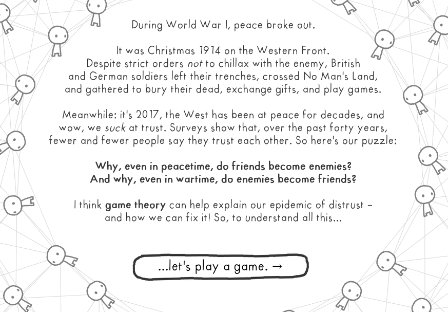 "... Why, even in peacetime, do friends become enemies? And why, even in wartime, do enemies become friends? I think game theory can help explain our epidemic of distrust - and how we can fix it!